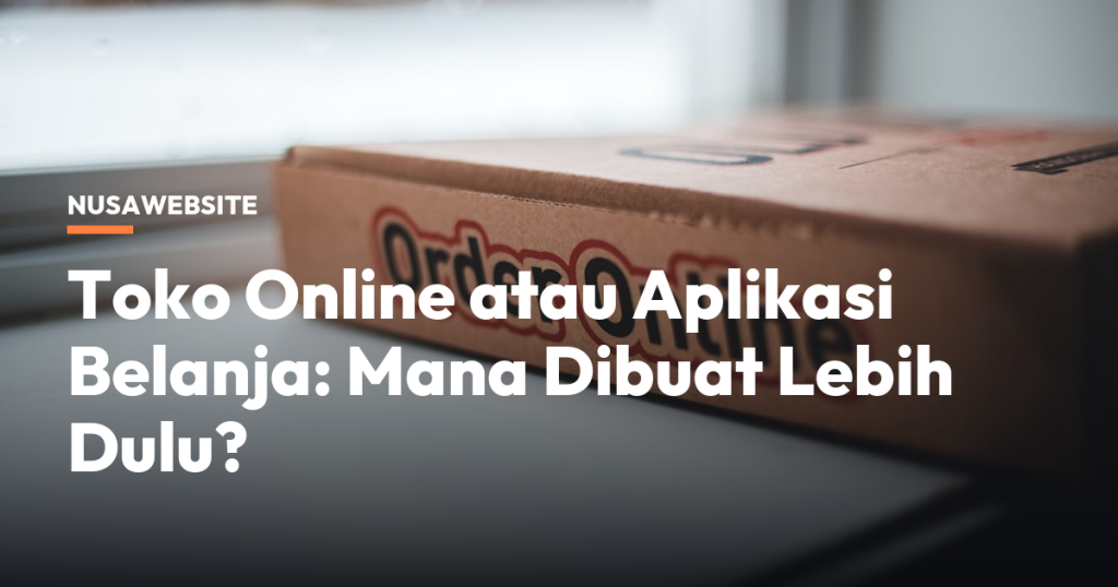 Toko Online atau Aplikasi Belanja: Mana Dibuat Lebih Dulu?