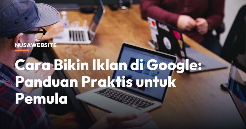 Cara Bikin Iklan di Google: Panduan Praktis untuk Pemula